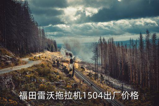 雷沃150新機多少錢一臺，福田雷沃拖拉機1504出廠價格...